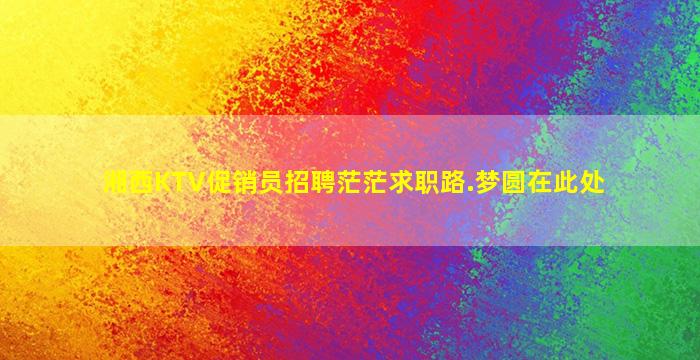 湘西KTV促销员招聘茫茫求职路.梦圆在此处