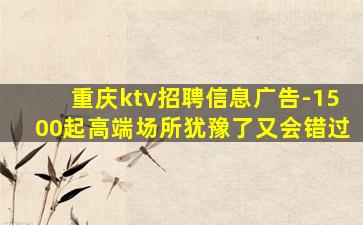 重庆ktv招聘信息广告-1500起高端场所犹豫了又会错过